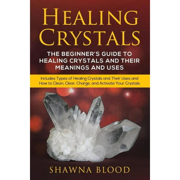 Healing Crystals: The Beginner's Guide to Healing Crystals and Their Meanings and Uses: Includes Types of Healing Crysta, (Paperback)