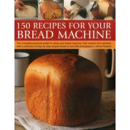 150 Recipes for Your Bread Machine : The Complete Practical Guide to Using Your Bread Machine, Fully Revised and Updated, with a Collection of Step-By-Step Recipes, Shown in Over 600 Photographs