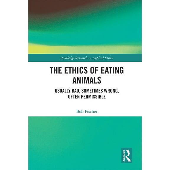 Routledge Research in Applied Ethics The Ethics of Eating Animals: Usually Bad, Sometimes Wrong, Often Permissible, (Hardcover)