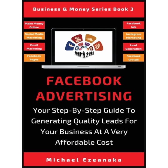 Business & Money Facebook Advertising: Your Step-By-Step Guide To Generating Quality Leads For Your Business At A Very Affordable Cost, Book 3, (Hardcover)