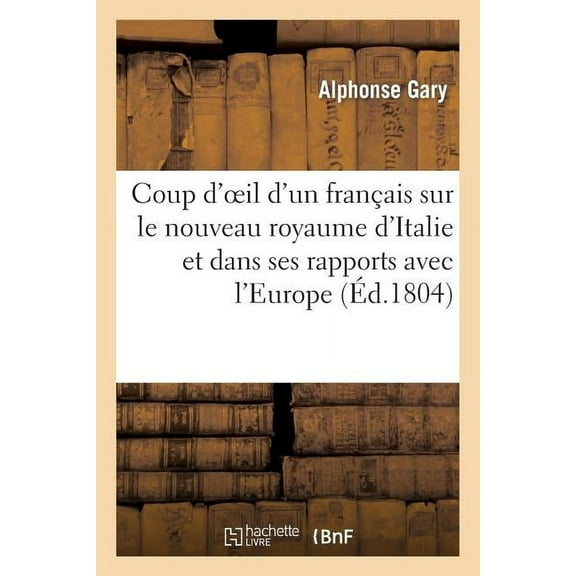 Histoire: Coup d'Oeil d'Un Français Sur Le Nouveau Royaume d'Italie, Considéré En Lui-Même: Et Dans Ses Rapports Avec l'Europe (Paperback)