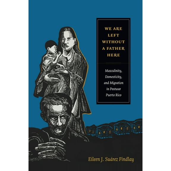 American Encounters/Global Interactions We Are Left Without a Father Here: Masculinity, Domesticity, and Migration in Postwar Puerto Rico, (Paperback)