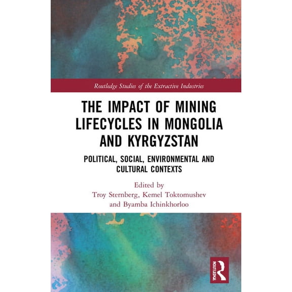 Routledge Studies of the Extractive Indu The Impact of Mining Lifecycles in Mongolia and Kyrgyzstan: Political, Social, Environmental and Cultural Contexts, (Hardcover)