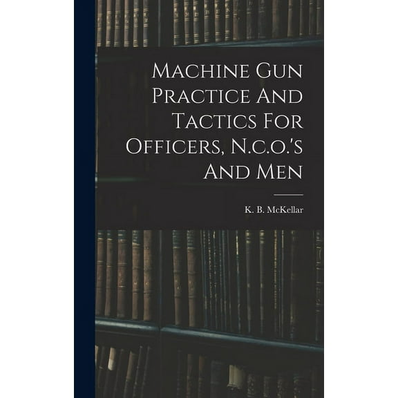 Machine Gun Practice And Tactics For Officers, N.c.o.'s And Men, (Hardcover)