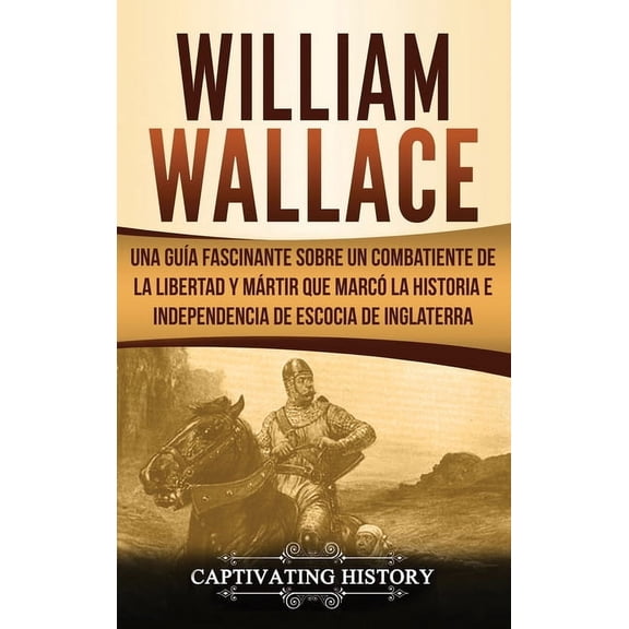 William Wallace: Una guÃ­a fascinante sobre un combatiente de la libertad y mÃ¡rtir que marcÃ³ la historia e independencia , (Hardcover)