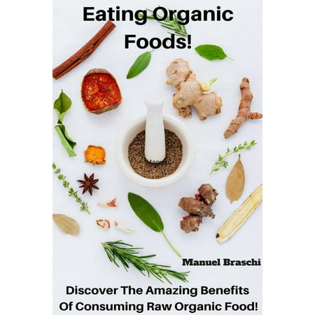 Eating Organic Foods: Discover The Amazing Benefits Of Consuming Raw Organic Food! -