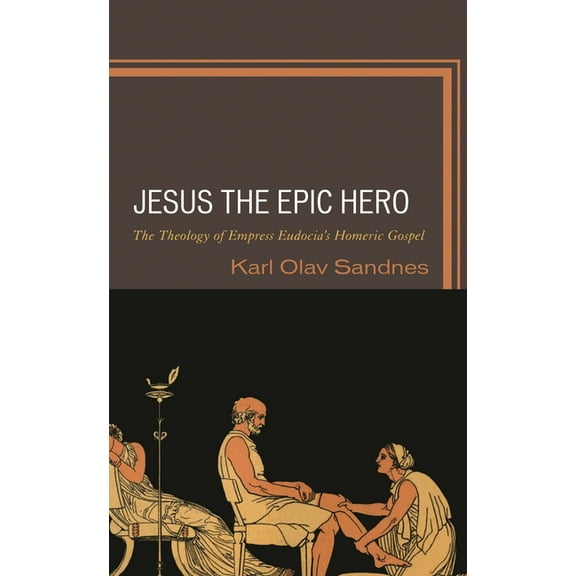 Jesus the Epic Hero: The Theology of Empress Eudocia's Homeric Gospel, (Hardcover)