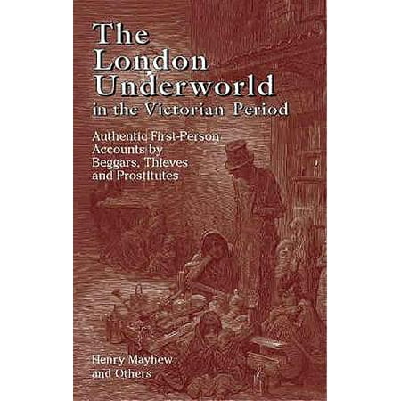 The London Underworld in the Victorian Period : Authentic First-Person Accounts by Beggars, Thieves and