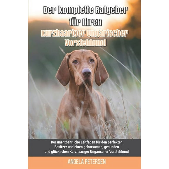 Der komplette Ratgeber für Ihren Kurzhaariger Ungarischer Vorstehhund: Der unentbehrliche Leitfaden für den perfekten Besitzer und einen gehorsamen, gesunden und glücklichen Kurzhaariger Ungarischer V