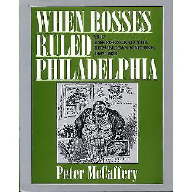 When Bosses Ruled Philadelphia: The Emergence of the Republican Machine, 1867-1933