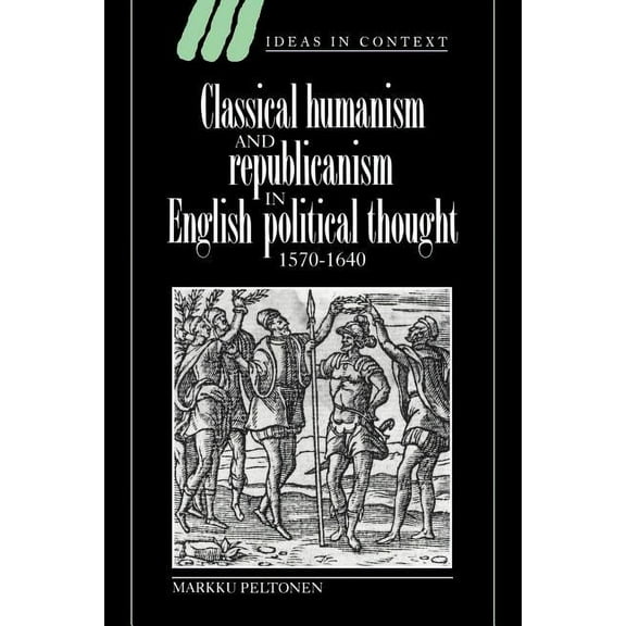 Ideas in Context Classical Humanism and Republicanism in English Political Thought, 1570 1640, Book 36, (Paperback)