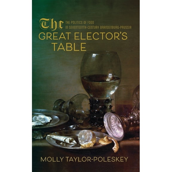 Studies in Early Modern German History: The Great Elector's Table : The Politics of Food in Seventeenth-Century Brandenburg-Prussia (Hardcover)
