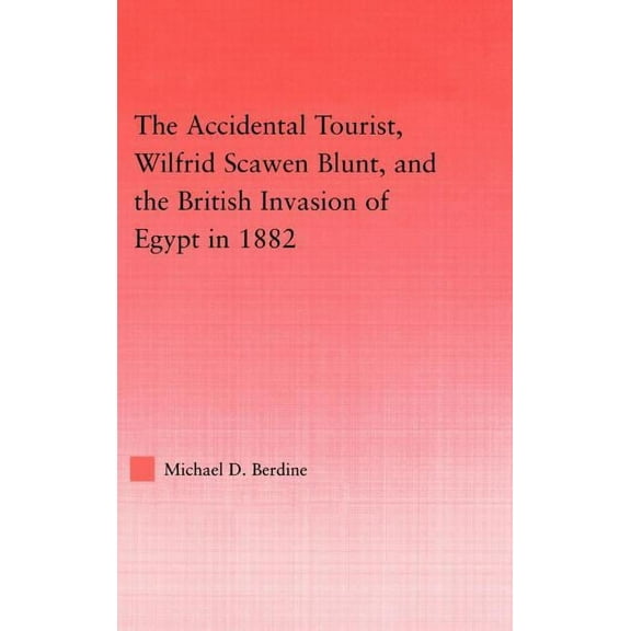 Middle East Studies: History, Politics & The Accidental Tourist, Wilfrid Scawen Blunt, and the British Invasion of Egypt in 1882, (Hardcover)