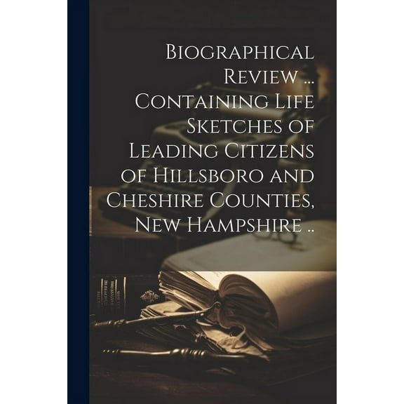 Biographical Review ... Containing Life Sketches of Leading Citizens of Hillsboro and Cheshire Counties, New Hampshire .. (Paperback)
