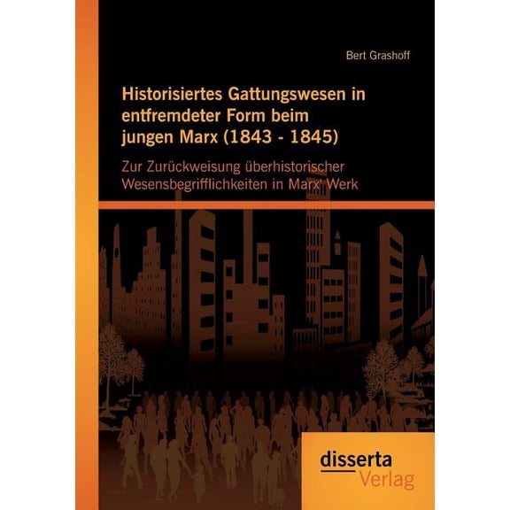 Historisiertes Gattungswesen in entfremdeter Form beim jungen Marx (1843 - 1845): Zur Zurückweisung überhistorischer Wesensbegrifflichkeiten in Marx' Werk (Paperback)