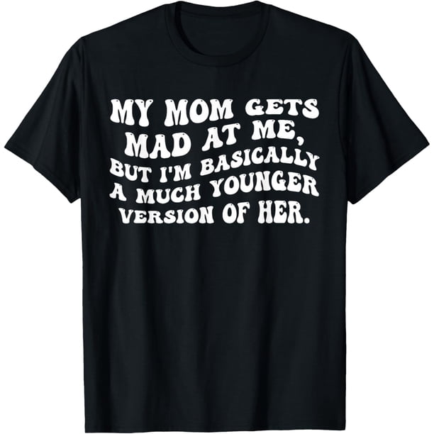 My mom gets mad at me but I'm Basically a Much Younger Camiseta
