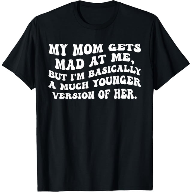 My mom gets mad at me but I'm Basically a Much Younger Camiseta