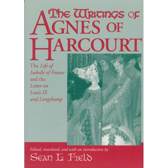 Notre Dame Texts in Medieval Culture The Writings of Agnes of Harcourt: The Life of Isabelle of France and the Letter on Louis IX and Longchamp, (Hardcover)