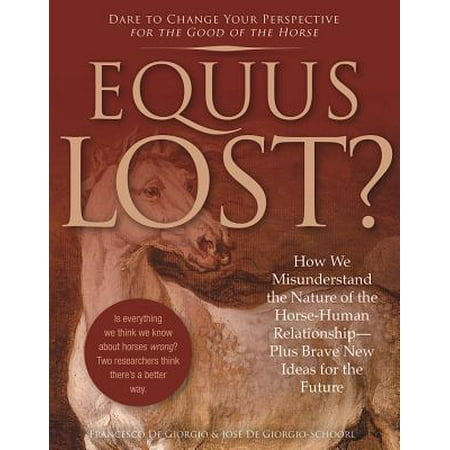 Equus Lost? : How We Misunderstand the Nature of the Horse-Human Relationship--Plus Brave New Ideas for the Future