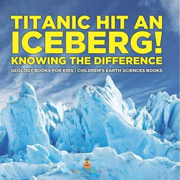 Titanic Hit An Iceberg! Icebergs vs. Glaciers - Knowing the Difference - Geology Books for Kids Children's Earth Science, (Paperback)
