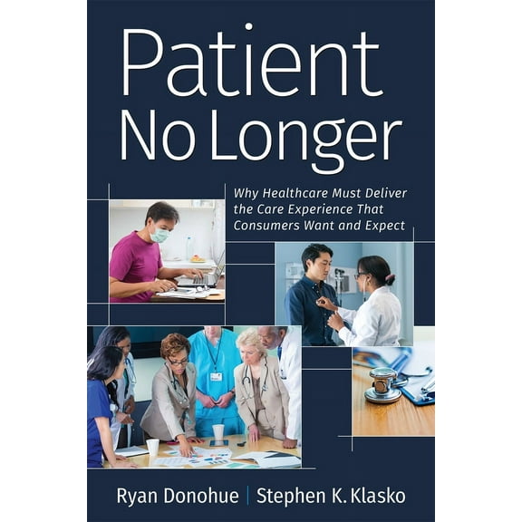 Patient No Longer : Why Healthcare Must Deliver the Care Experience That Consumers Want and Expect (Paperback)