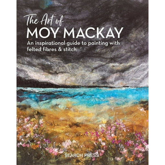 The Art of Moy Mackay : An inspirational guide to painting with felted fibres & stitch (Hardcover)