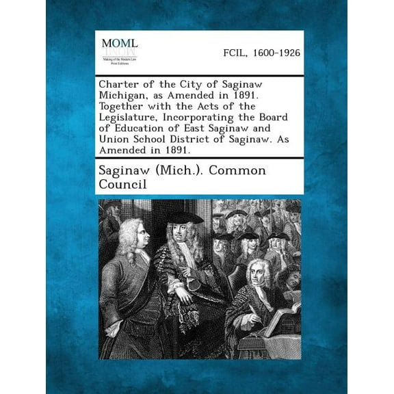 Charter of the City of Saginaw Michigan, as Amended in 1891. Together with the Acts of the Legislature, Incorporating the Board of Education of East S (Paperback)