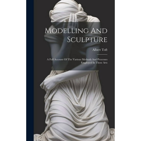 Modelling And Sculpture: A Full Account Of The Various Methods And Processes Employed In These Arts (Hardcover)
