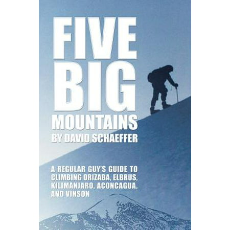 Five Big Mountains : A Regular Guy's Guide to Climbing Orizaba, Elbrus, Kilimanjaro, Aconcagua, and (Best Time To Climb Aconcagua)
