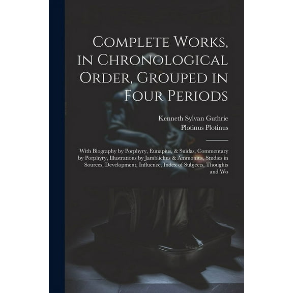 Complete Works, in Chronological Order, Grouped in Four Periods; With Biography by Porphyry, Eunapius, & Suidas, Commentary by Porphyry, Illustrations by Jamblichus & Ammonius, Studies in Sources, Dev