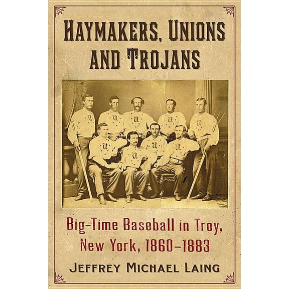 The Haymakers, Unions and Trojans of Troy, New York: Big-Time Baseball in the Collar City, 1860-1883, (Paperback)