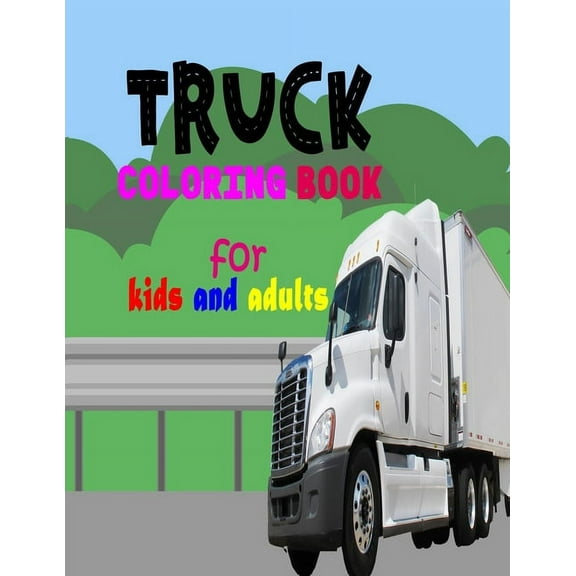 Truck Coloring Book For Kids And Adults: Fun Book For Anyone Who Loves Trucks, Monster, Dump, Fire, Garbage, Cement, Tra, (Paperback)