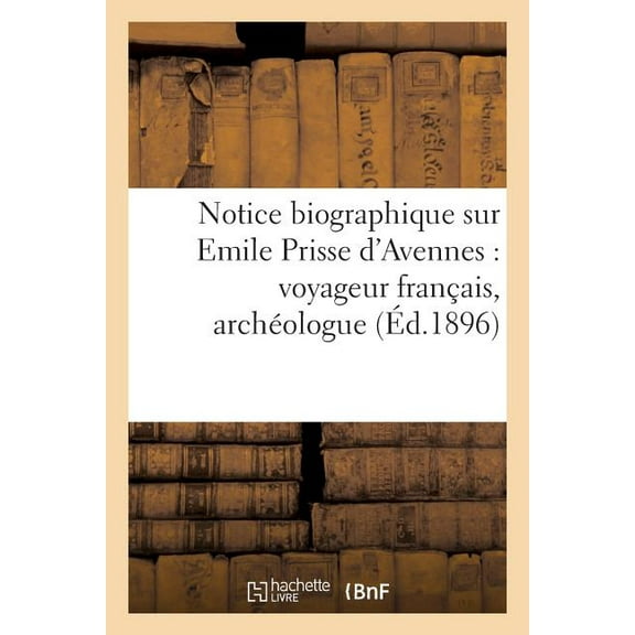 Histoire: Notice Biographique Sur Emile Prisse d'Avennes: Voyageur Français, Archéologue (Éd.1896) : Et Publiciste, Né À Avesnes (Nord) Le 27 Janvier 1807, Décédé À Paris Le 10 Janvier 1879 (Paperback)