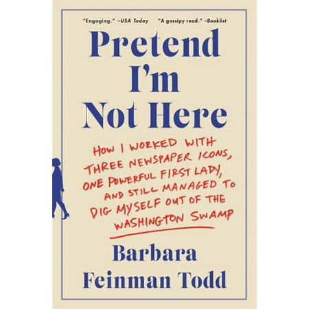 Pretend I'm Not Here : How I Worked with Three Newspaper Icons, One Powerful First Lady, and Still Managed to Dig Myself Out of the