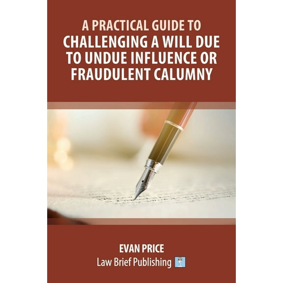 A Practical Guide to Challenging a Will Due to Undue Influence or Fraudulent Calumny, (Paperback)