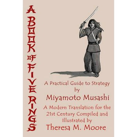 A Book of Five Rings: A Practical Guide to Strategy by Miyamoto Musashi: A Modern Translation For the 21st Century Compiled and Illustrated by Theresa M. Moore -