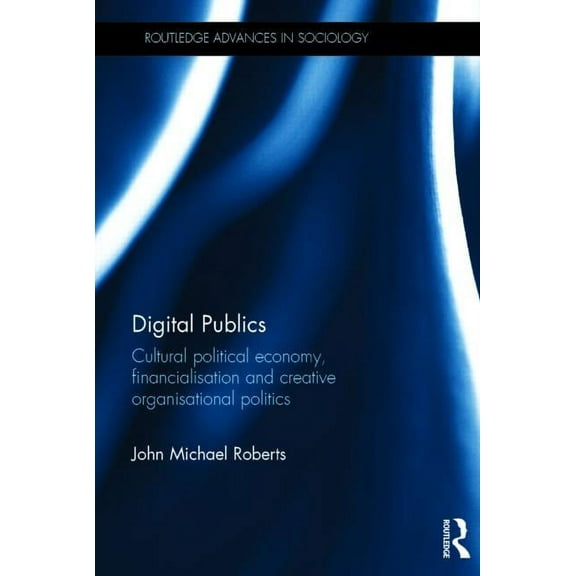 Routledge Advances in Sociology Digital Publics: Cultural Political Economy, Financialisation and Creative Organisational Politics, (Hardcover)