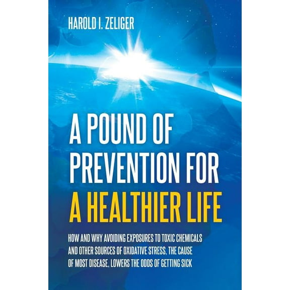 A Pound of Prevention for a Healthier Life: How and Why Avoiding Exposures to Toxic Chemicals and Other Sources of Oxida, (Paperback)