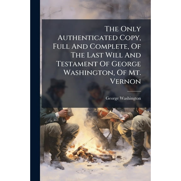 The Only Authenticated Copy, Full And Complete, Of The Last Will And Testament Of George Washington, Of Mt. Vernon, (Paperback)