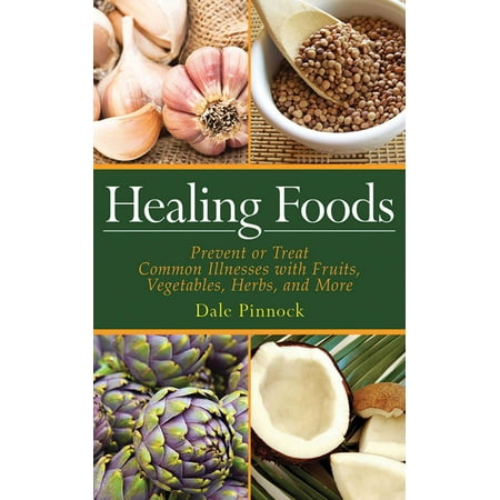 Healing Foods : Prevent and Treat Common Illnesses with Fruits, Vegetables, Herbs, and