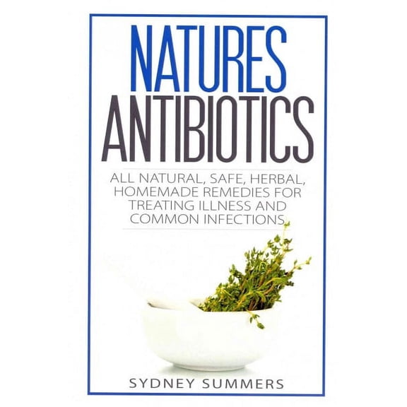 Natures Antibiotics: All Natural, Safe, Herbal, Homemade Remedies for Treating Illness and Common Infections (Paperback)