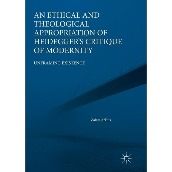 An Ethical and Theological Appropriation of Heidegger's Critique of Modernity: Unframing Existence, (Paperback)