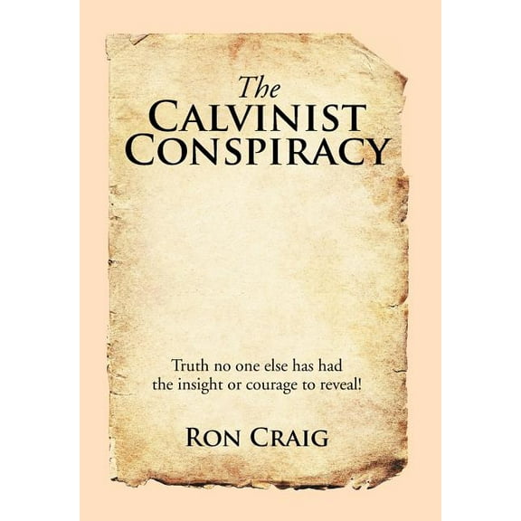 Calvinist Conspiracy : Truth No One Else Has Had the Insight or Courage to Reveal!