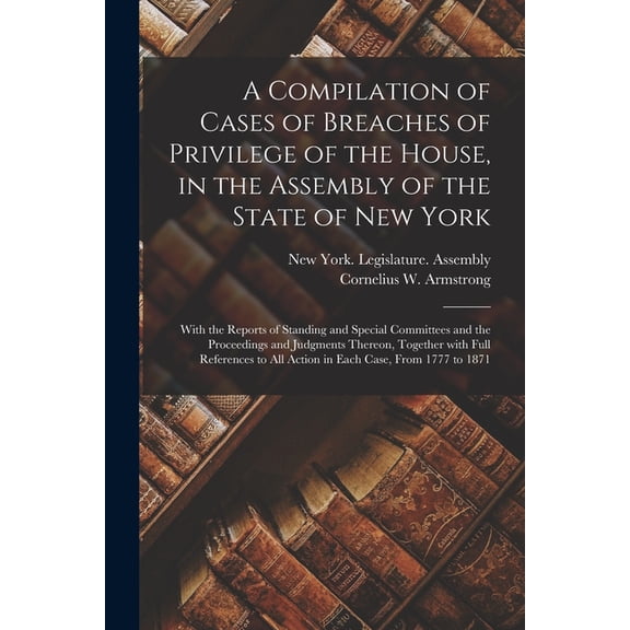A Compilation of Cases of Breaches of Privilege of the House, in the Assembly of the State of New York (Paperback)