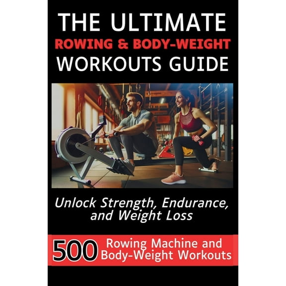 The Ultimate Rowing & Body-Weight Workouts Guide: Unlock Strength, Endurance, and Weight Loss with 500 Essential Rowing , (Paperback)
