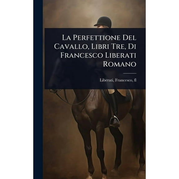 La Perfettione Del Cavallo, Libri Tre, Di Francesco Liberati Romano, (Hardcover)