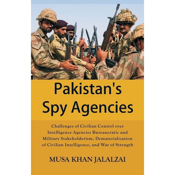 Pakistan's Spy Agencies: Challenges of Civilian Control over Intelligence Agencies Bureaucratic and Military Stakeholderism, Dematerialization of Civilian Intelligence, and War of Strength (Paperback)