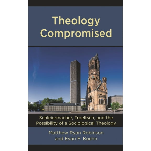 Theology Compromised: Schleiermacher, Troeltsch, and the Possibility of a Sociological Theology, (Hardcover)