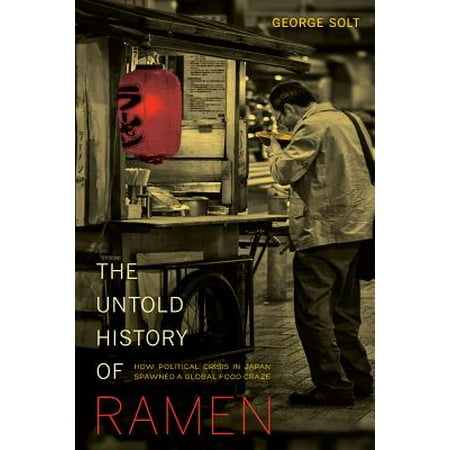 The Untold History of Ramen : How Political Crisis in Japan Spawned a Global Food