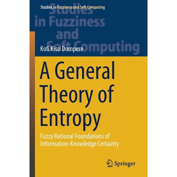 Studies in Fuzziness and Soft Computing A General Theory of Entropy: Fuzzy Rational Foundations of Information-Knowledge Certainty, Book 384, (Paperback)